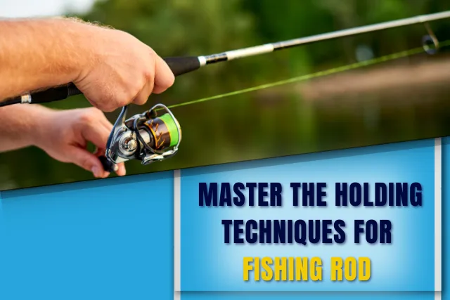 Master the holding techniques for fishing rod detailed guide